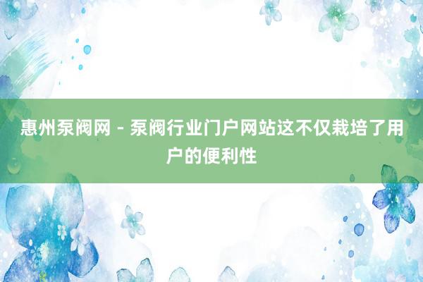 惠州泵阀网 - 泵阀行业门户网站这不仅栽培了用户的便利性
